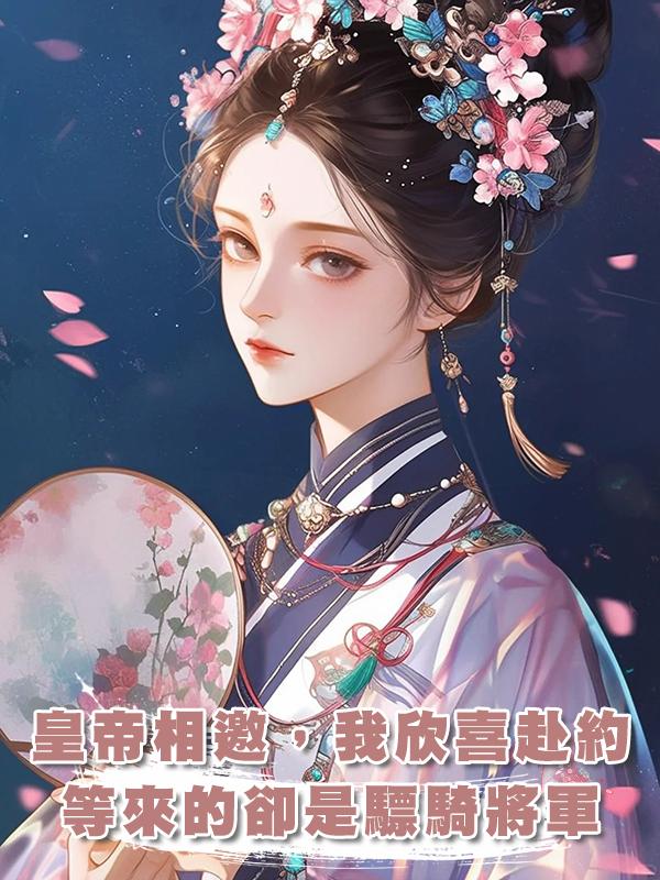 皇帝相邀,我欣喜赴約,等來的卻是驃騎將軍,我:很合適