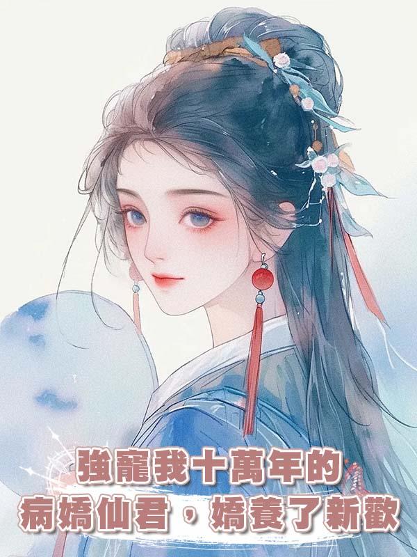 強寵我十萬年的病嬌仙君,嬌養了新歡