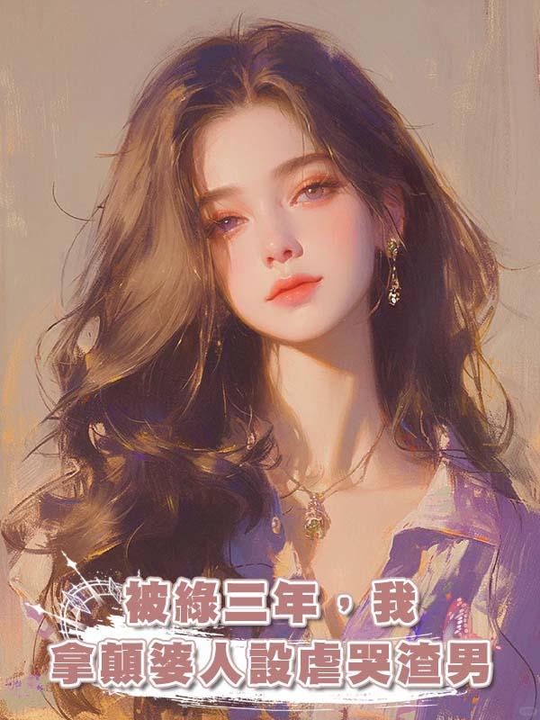被綠三年,我拿顛婆人設虐哭渣男